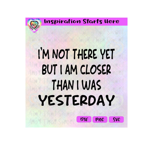 I'm Not There Yet But I Am Closer Than I Was Yesterday - Transparent PNG SVG DXF - Silhouette, Cricut, ScanNCut
