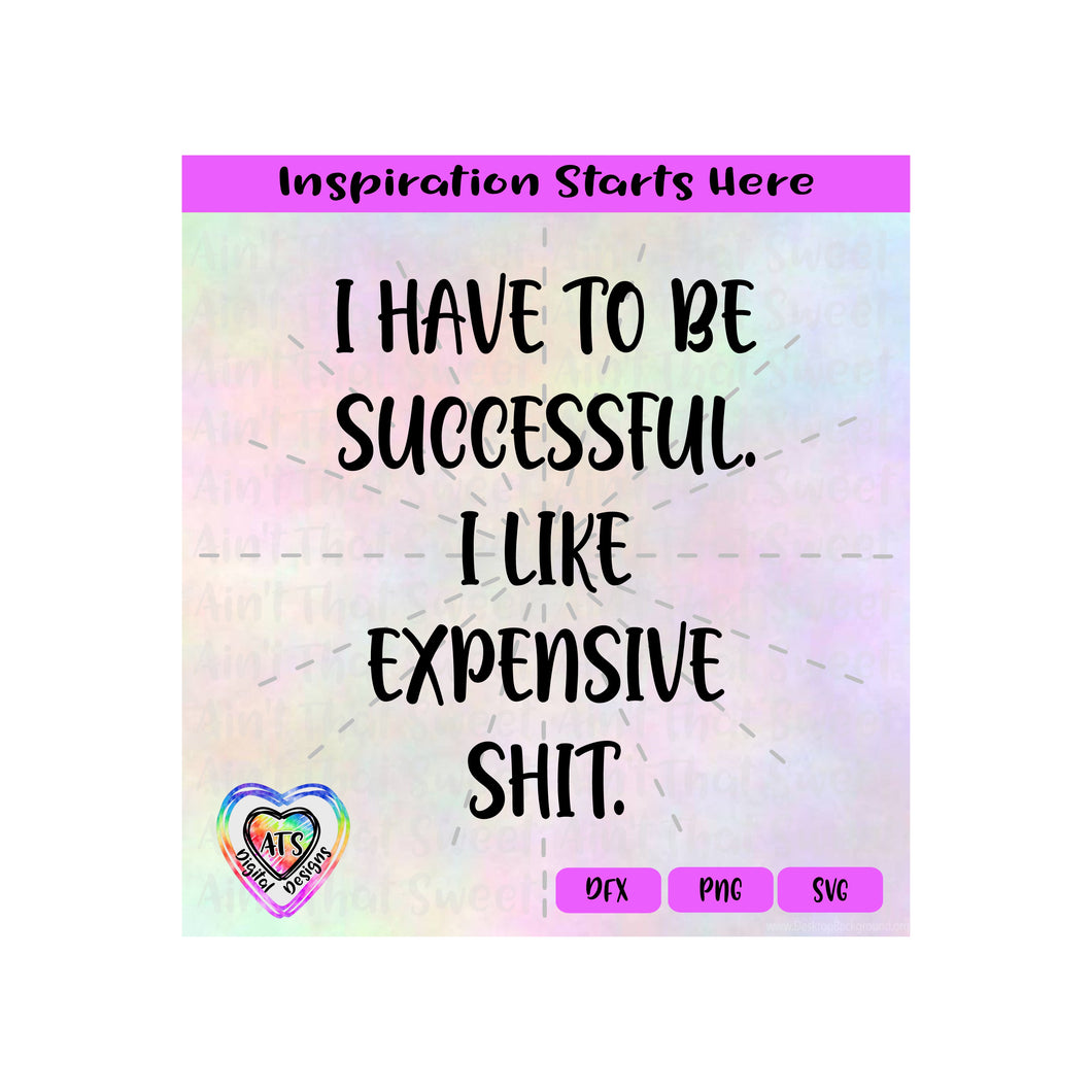 I Have To Be Successful I Like Expensive Shit - Transparent PNG SVG DXF - Silhouette, Cricut, ScanNCut