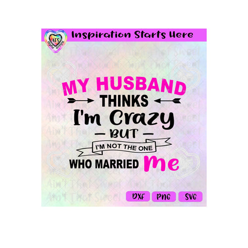 My Husband Thinks I'm Crazy | I'm Not The One Who Married Me - Transparent PNG SVG DXF - Silhouette, Cricut, ScanNCut